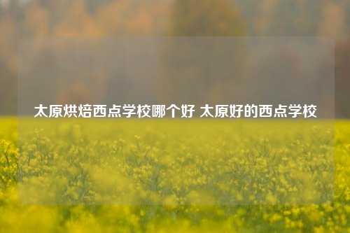 太原烘焙西点学校哪个好 太原好的西点学校